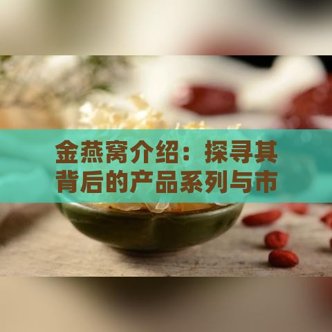 金燕窝介绍：探寻其背后的产品系列与市场评价