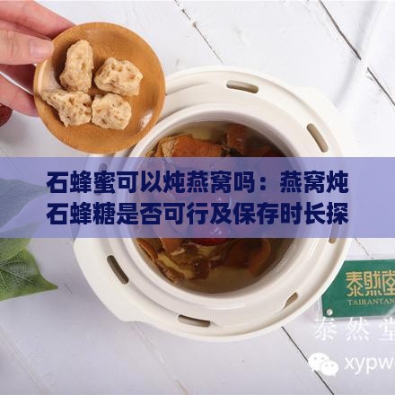 石蜂蜜可以炖燕窝吗：燕窝炖石蜂糖是否可行及保存时长探究