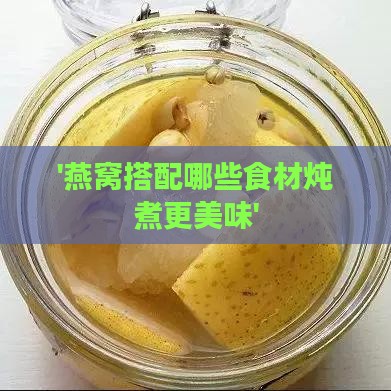 '燕窝搭配哪些食材炖煮更美味'