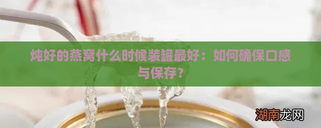 炖好的燕窝什么时候装罐更好：如何确保口感与保存？