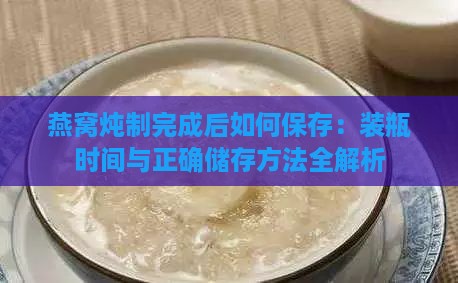 燕窝炖制完成后如何保存：装瓶时间与正确储存方法全解析