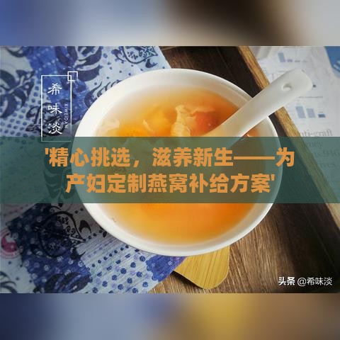 '精心挑选，滋养新生——为产妇定制燕窝补给方案'