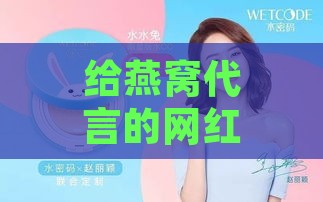 给燕窝代言的网红叫什么：名字与燕窝代言人的简称汇总