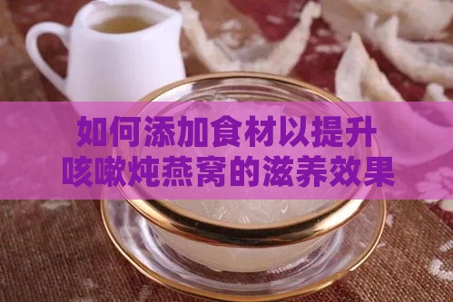 如何添加食材以提升咳嗽炖燕窝的滋养效果