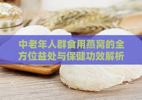 中老年人群食用燕窝的全方位益处与保健功效解析