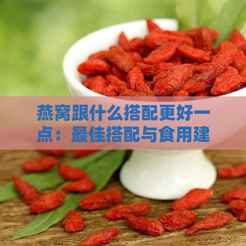 燕窝跟什么搭配更好一点：更佳搭配与食用建议