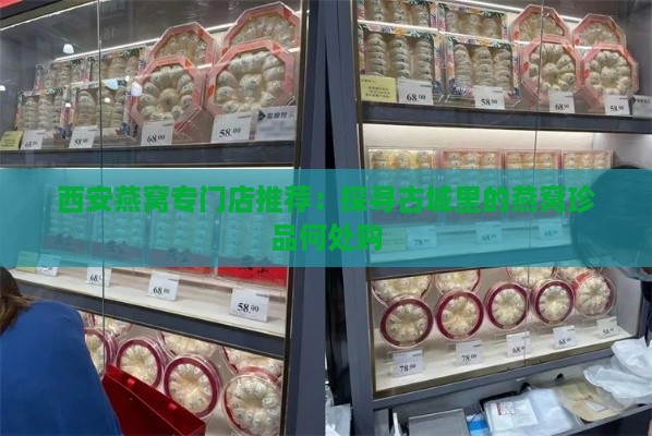 西安燕窝专门店推荐：探寻古城里的燕窝珍品何处购