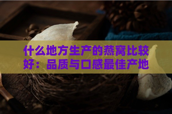 什么地方生产的燕窝比较好：品质与口感更佳产地探究