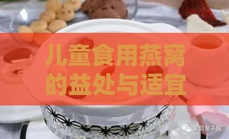 儿童食用燕窝的益处与适宜方法：全面解析小朋友吃燕窝的好处及注意事项