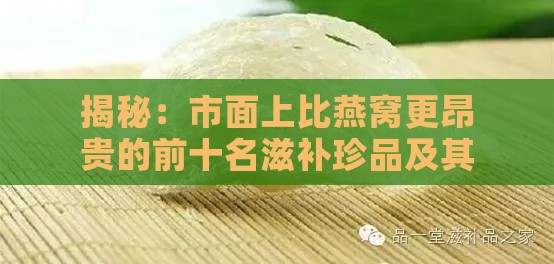 揭秘：市面上比燕窝更昂贵的前十名滋补珍品及其功效