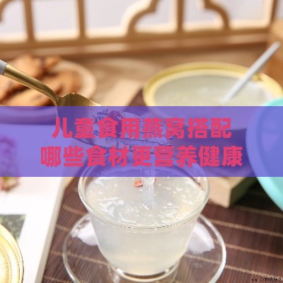 儿童食用燕窝搭配哪些食材更营养健康