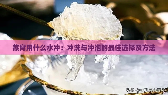 燕窝用什么水冲：冲洗与冲泡的更佳选择及方法