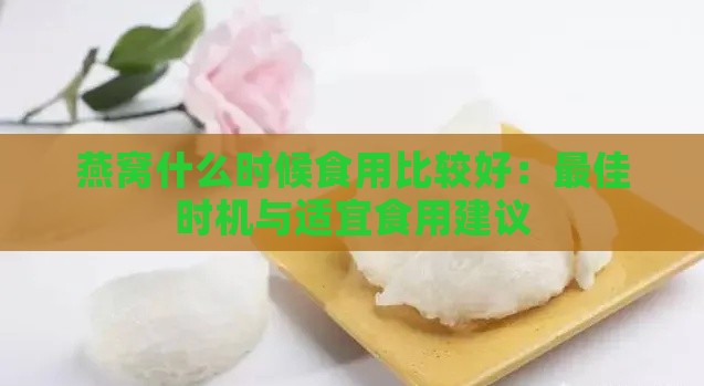 燕窝什么时候食用比较好：更佳时机与适宜食用建议