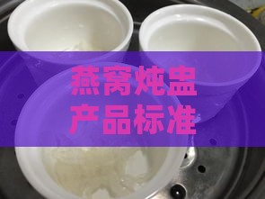 燕窝炖盅产品标准是什么