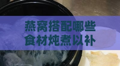 燕窝搭配哪些食材炖煮以补益气血