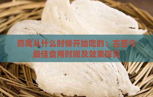 燕窝从什么时候开始吃的：古至今更佳食用时间及效果探究