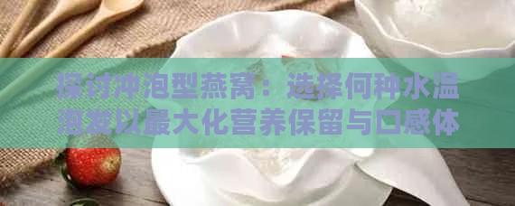 探讨冲泡型燕窝：选择何种水温泡发以更大化营养保留与口感体验