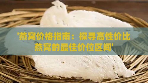 '燕窝价格指南：探寻高性价比燕窝的更佳价位区间'