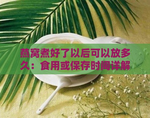 燕窝煮好了以后可以放多久：食用或保存时间详解