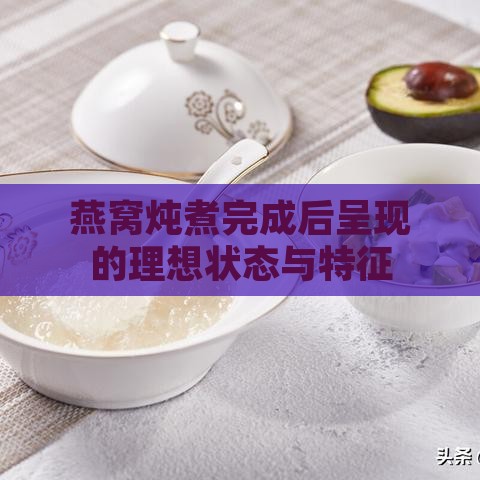 燕窝炖煮完成后呈现的理想状态与特征