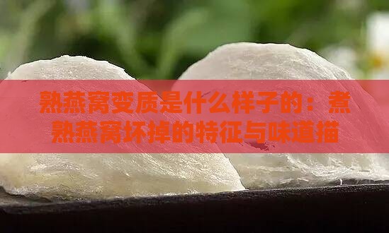 熟燕窝变质是什么样子的：煮熟燕窝坏掉的特征与味道描述