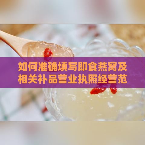 如何准确填写即食燕窝及相关补品营业执照经营范围与所需许可证指南