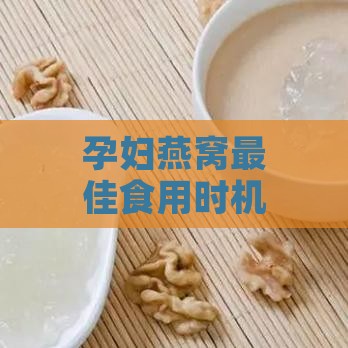 孕妇燕窝更佳食用时机与效果分析：从备孕到产后全面指南