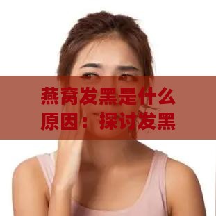 燕窝发黑是什么原因：探讨发黑原因及现象解析