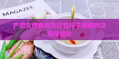 产后女性食用燕窝在月子期间的功效与益处