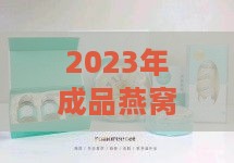 2023年成品燕窝价格一览：不同与规格的燕窝多少钱一盒？