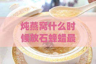 炖燕窝什么时候放石蜂蜡更好：更佳食用与添加时机探讨