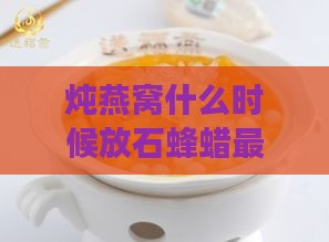 炖燕窝什么时候放石蜂蜡更好：更佳食用与添加时机探讨