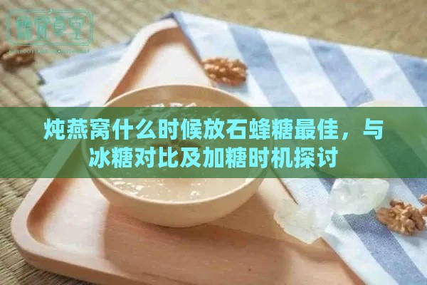 炖燕窝什么时候放石蜂糖更佳，与冰糖对比及加糖时机探讨