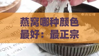 燕窝哪种颜色更好：最正宗、好吃且安全的选择