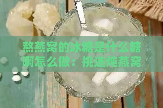 熬燕窝的冰糖是什么糖啊怎么做：挑选炖燕窝适用的冰糖及制作方法以提升口感