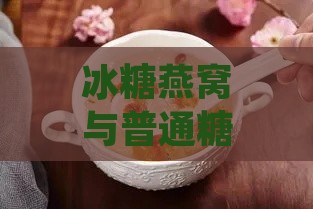 冰糖燕窝与普通糖水区别解析：揭开燕窝真实营养价值之谜