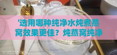 '选用哪种纯净水炖煮燕窝效果更佳？炖燕窝纯净水推荐指南'