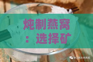 炖制燕窝：选择矿泉水还是纯净水以提升口感与营养