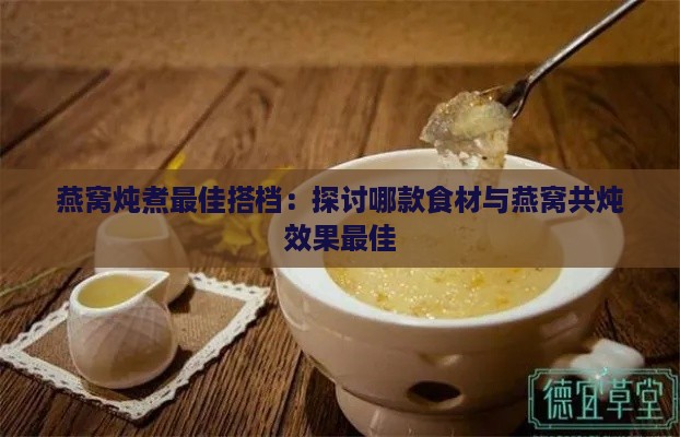 燕窝炖煮更佳搭档：探讨哪款食材与燕窝共炖效果更佳