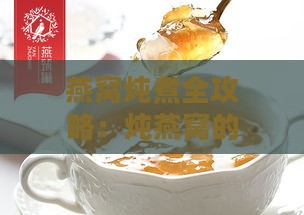 燕窝炖煮全攻略：炖燕窝的更佳搭配食材与详细炖制步骤解析