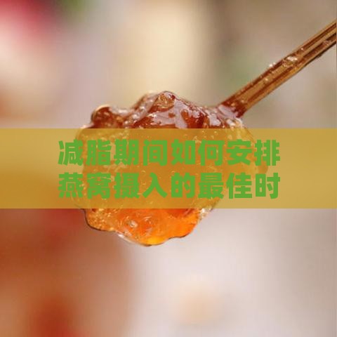 减脂期间如何安排燕窝摄入的更佳时间与频率：全面指南