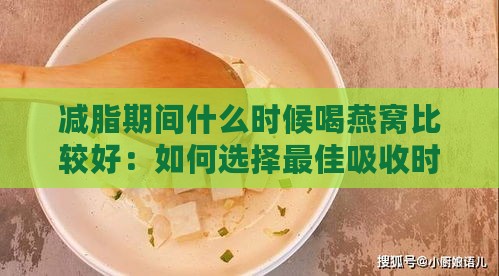 减脂期间什么时候喝燕窝比较好：如何选择更佳吸收时机