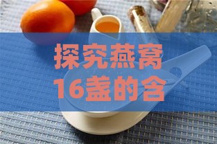 探究燕窝16盏的含义：燕窝盏数、重量与食用指南全解析