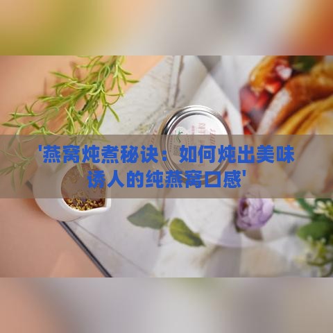 '燕窝炖煮秘诀：如何炖出美味诱人的纯燕窝口感'