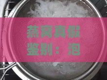 燕窝真假鉴别：泡发后燕窝的性状特征与判断方法全解析