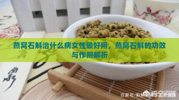 燕窝石斛治什么病女性更好用，燕窝石斛的功效与作用解析