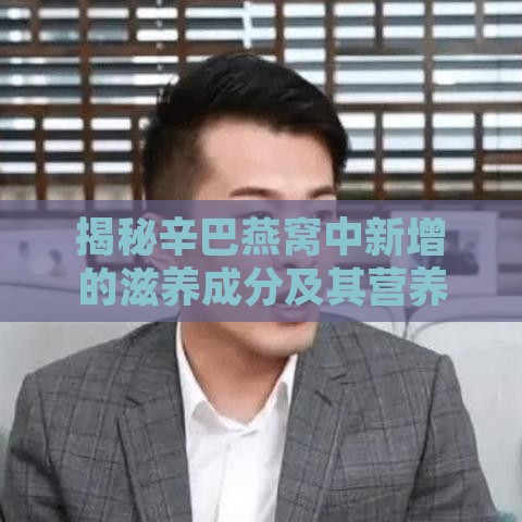 揭秘辛巴燕窝中新增的滋养成分及其营养价值