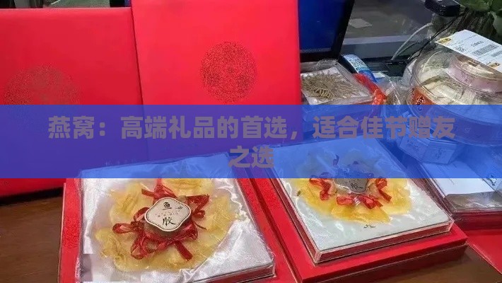 燕窝：高端礼品的首选，适合佳节赠友之选