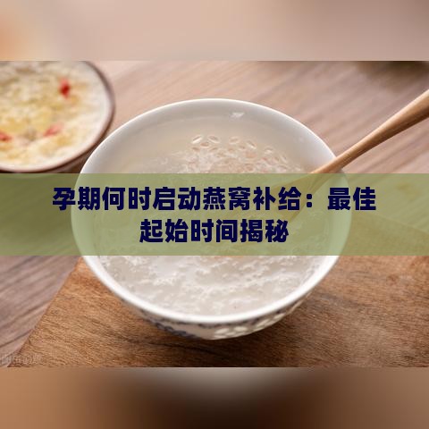 孕期何时启动燕窝补给：更佳起始时间揭秘