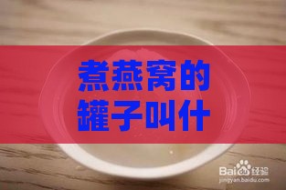 煮燕窝的罐子叫什么名字